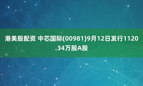 港美股配资 中芯国际(00981)9月12日发行1120.34万股A股