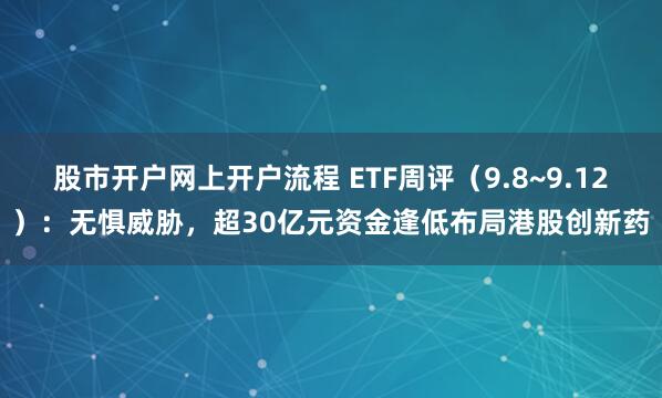 股市开户网上开户流程 ETF周评（9.8~9.12）：无惧威胁，超30亿元资金逢低布局港股创新药