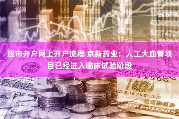 股市开户网上开户流程 京新药业：人工大血管项目已经进入临床试验阶段