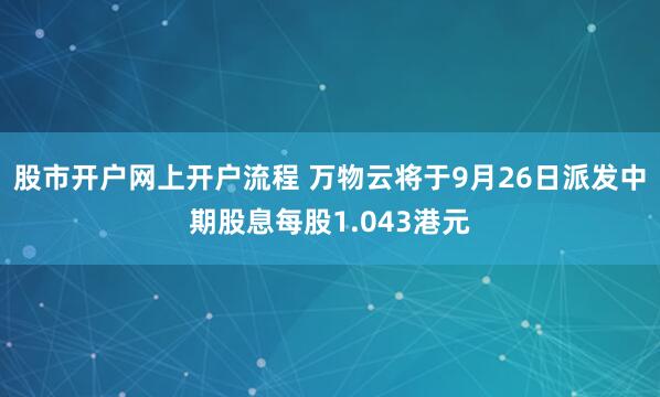 股市开户网上开户流程 万物云将于9月26日派发中期股息每股1.043港元