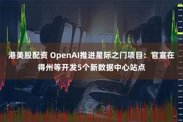 港美股配资 OpenAI推进星际之门项目：官宣在得州等开发5个新数据中心站点