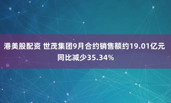 港美股配资 世茂集团9月合约销售额约19.01亿元 同比减少35.34%