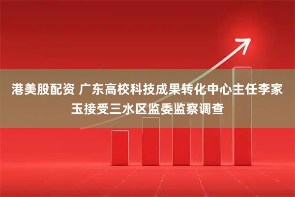 港美股配资 广东高校科技成果转化中心主任李家玉接受三水区监委监察调查