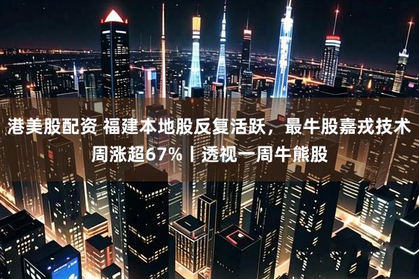 港美股配资 福建本地股反复活跃，最牛股嘉戎技术周涨超67%丨透视一周牛熊股