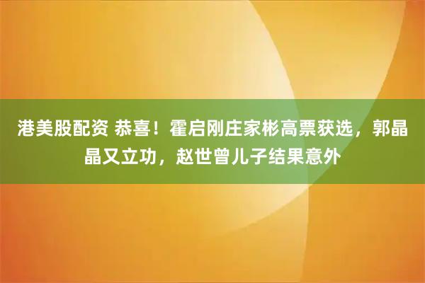 港美股配资 恭喜！霍启刚庄家彬高票获选，郭晶晶又立功，赵世曾儿子结果意外
