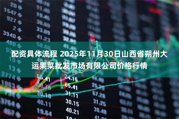 配资具体流程 2025年11月30日山西省朔州大运果菜批发市场有限公司价格行情