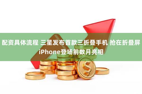 配资具体流程 三星发布首款三折叠手机 抢在折叠屏iPhone登场前数月亮相