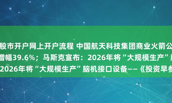股市开户网上开户流程 中国航天科技集团商业火箭公司增资至13.96亿，增幅39.6%；马斯克宣布：2026年将“大规模生产”脑机接口设备——《投资早参》