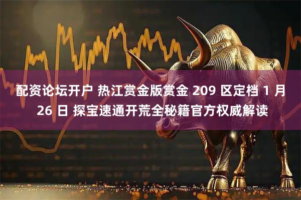 配资论坛开户 热江赏金版赏金 209 区定档 1 月 26 日 探宝速通开荒全秘籍官方权威解读