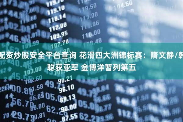 配资炒股安全平台查询 花滑四大洲锦标赛：隋文静/韩聪获亚军 金博洋暂列第五