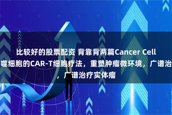 比较好的股票配资 背靠背两篇Cancer Cell：靶向巨噬细胞的CAR-T细胞疗法，重塑肿瘤微环境，广谱治疗实体瘤