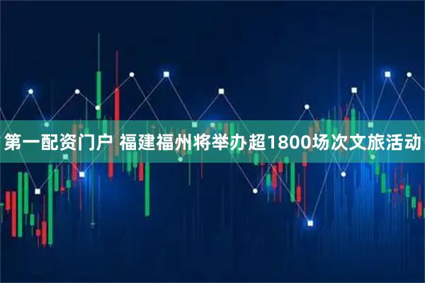 第一配资门户 福建福州将举办超1800场次文旅活动
