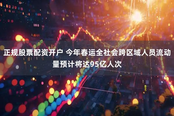 正规股票配资开户 今年春运全社会跨区域人员流动量预计将达95亿人次