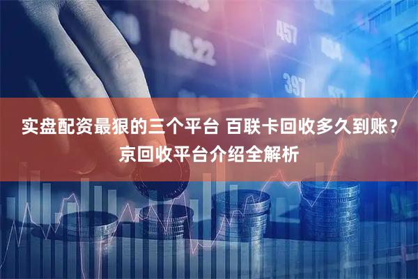实盘配资最狠的三个平台 百联卡回收多久到账？京回收平台介绍全解析