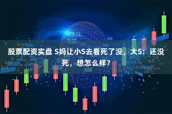 股票配资实盘 S妈让小S去看死了没，大S：还没死，想怎么样？