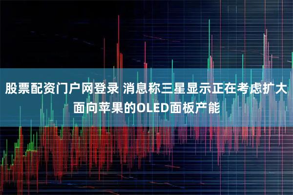 股票配资门户网登录 消息称三星显示正在考虑扩大面向苹果的OLED面板产能