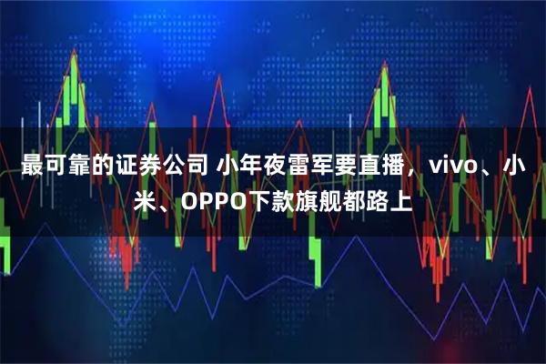 最可靠的证券公司 小年夜雷军要直播，vivo、小米、OPPO下款旗舰都路上