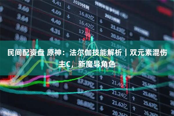 民间配资盘 原神：法尔伽技能解析｜双元素混伤主C，新魔导角色