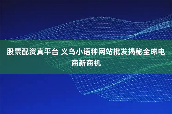 股票配资真平台 义乌小语种网站批发揭秘全球电商新商机