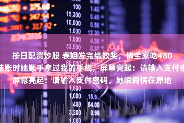 按日配资炒股 表姐发完绩效奖，请全家吃480元一位的牛排自助，结账时她顺手拿过我的手机，屏幕亮起：请输入支付密码，她瞬间愣在原地