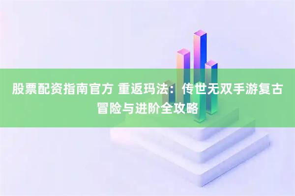 股票配资指南官方 重返玛法：传世无双手游复古冒险与进阶全攻略