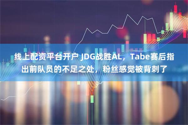 线上配资平台开户 JDG战胜AL，Tabe赛后指出前队员的不足之处，粉丝感觉被背刺了