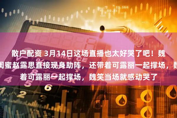 散户配资 3月14日这场直播也太好哭了吧！魏笑开商务直播，好闺蜜赵露思直接现身助阵，还带着可露丽一起撑场，魏笑当场就感动哭了