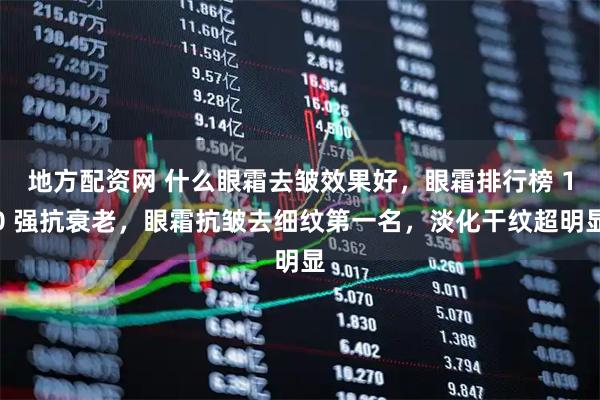 地方配资网 什么眼霜去皱效果好，眼霜排行榜 10 强抗衰老，眼霜抗皱去细纹第一名，淡化干纹超明显