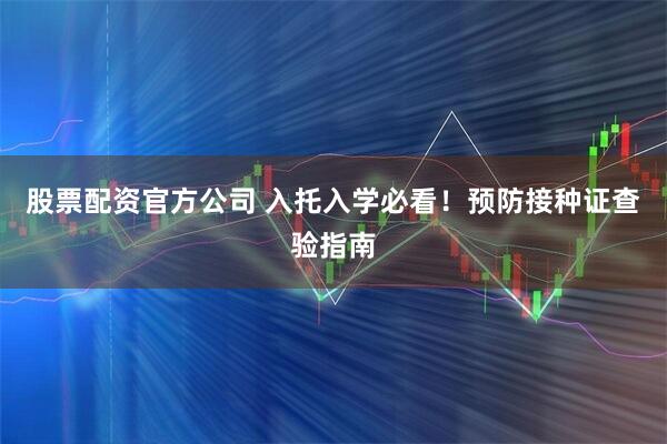 股票配资官方公司 入托入学必看！预防接种证查验指南