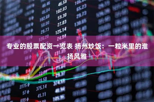 专业的股票配资一览表 扬州炒饭：一粒米里的淮扬风雅