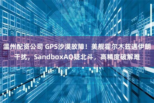 温州配资公司 GPS沙漠故障！美舰霍尔木兹遇伊朗干扰，SandboxAQ疑北斗，高精度破解难